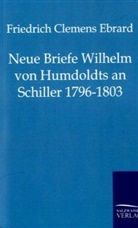 Friedrich Cl. Ebrard, Friedrich Clemens Ebrard, Wilhelm Von Humboldt, Friedrich Cl. Ebrard - Neue Briefe Wilhelm von Humboldts an Schiller 1796-1803