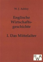 W J Ashley, W. J. Ashley - Englische Wirtschaftsgeschichte. Bd.1