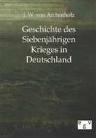 Joh. Wilh. v. Archenholtz, J W Archenholz, J. W. Archenholz, Johann W. von Archenholz, Johann Wilhelm Von Archenholz - Geschichte des Siebenjährigen Krieges in Deutschland