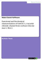 Robert Daniel Hoffmann - Functional and biochemical characterization of GmCLC1, a vacuolar chloride channel from soybean (Glycine max L. Merr.)
