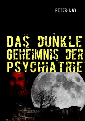 Peter Lay - Das dunkle Geheimnis der Psychiatrie Der Leidensweg des Emil Johannes Pfautsch