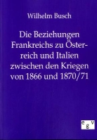 Wilhelm Busch - Die Beziehungen Frankreichs zu Österreich und Italien zwischen den Kriegen von 1866 und 1870/71