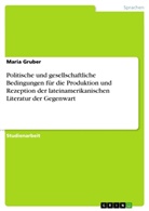 Maria Gruber - Politische und gesellschaftliche Bedingungen für die Produktion und Rezeption der lateinamerikanischen Literatur der Gegenwart