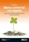 Fernando Moroy Hueto, Daniel Primo Niembro - Banca comercial con talento : claves de un modelo comercial de éxito en banca minorista