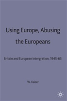 Kaiser, W Kaiser, W. Kaiser, Wolfram Kaiser - Using Europe, Abusing the Europeans