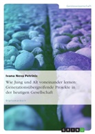 Ivana Neva Petrinic - Wie Jung und Alt voneinander lernen: Generationsübergreifende Projekte in der heutigen Gesellschaft