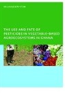 William Joseph Ntow - Use and Fate of Pesticides in Vegetable-Based Agro-Ecosystems in Ghana