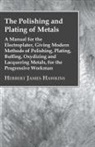 Herbert James Hawkins - The Polishing And Plating Of Metals; A Manual For The Electroplater, Giving Modern Methods Of Polishing, Plating, Buffing, Oxydizing And Lacquering Metals, For The Progressive Workman