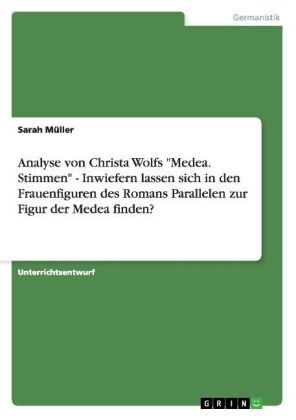 Sarah Müller - Analyse von Christa Wolfs "Medea. Stimmen" - Inwiefern lassen sich in den Frauenfiguren des Romans Parallelen zur Figur der Medea finden?
