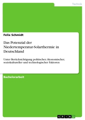 Felix Schmidt - Das Potenzial der Niedertemperatur-Solarthermie in Deutschland - Unter Berücksichtigung politischer, ökonomischer, soziokultureller und technologischer Faktoren