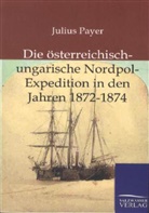 Julius Payer - Die österreichisch-ungarische Nordpol-Expedition in den Jahren 1872-1874
