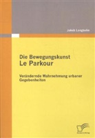 Jakob Langbehn - Die Bewegungskunst Le Parkour: Verändernde Wahrnehmung urbaner Gegebenheiten