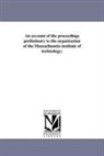Massachusetts Institute Of Technology - An Account of the Proceedings Preliminary to the Organization of the Massachusetts Institute of Technology