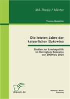 Thomas Hensellek - Die letzten Jahre der kaiserlichen Bukowina: Studien zur Landespolitik im Herzogtum Bukowina von 1909 bis 1914