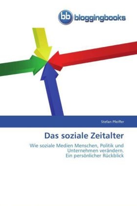 Stefan Pfeiffer - Das soziale Zeitalter Wie soziale Medien Menschen, Politik und Unternehmen verändern. Ein persönlicher Rückblick