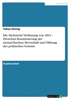 Tobias Döring - Die Sächsische Verfassung von 1831 - Zwischen Konstituierung der monarchischen Herrschaft und Öffnung des politischen Systems