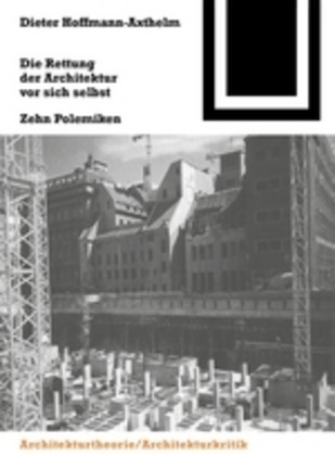 Dieter Hoffmann-Axthelm - Die Rettung der Architektur vor sich selbst - Zehn Polemiken
