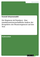 Faranak Soleymanzadeh - Der Regisseur als Translator - Eine translationswissenschaftliche Analyse der Perspektive des Theaterregisseurs auf den Text