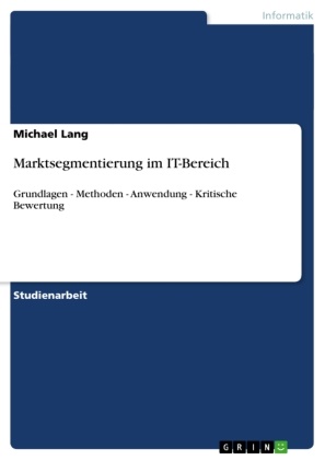 Michael Lang - Marktsegmentierung im IT-Bereich Grundlagen - Methoden - Anwendung - Kritische Bewertung