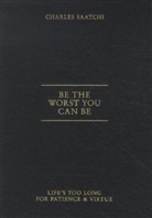Charles Saatchi, Saatchi Charles - Be the Worst You Can be: Life's Too Long for Patience and Virtue