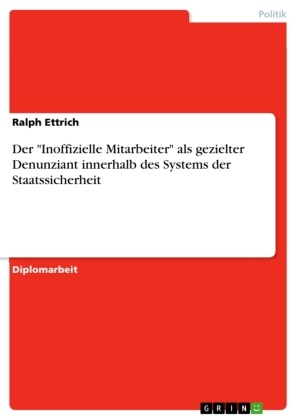 Ralph Ettrich - Der "Inoffizielle Mitarbeiter" als gezielter Denunziant innerhalb des Systems der Staatssicherheit