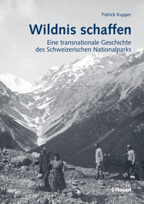 Parick Kupper, Patrick Kupper - Wildnis schaffen - Eine transnationale Geschichte des Schweizerischen Nationalparks
