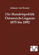 Johann Von Bazant, Johann Von Bazant - Die Handelspolitik Österreich-Ungarns 1875 bis 1892 in ihrem Verhältnis zum Deutschen Reiche und zu dem westlichen Europa