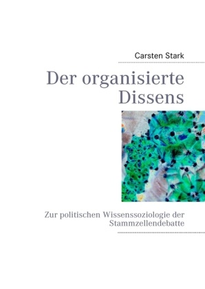 Carsten Stark - Der organisierte Dissens Zur politischen Wissenssoziologie der Stammzellendebatte