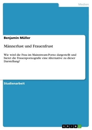 Benjamin Müller - Männerlust und Frauenfrust Wie wird die Frau im Mainstream-Porno dargestellt und bietet die Frauenpornografie eine Alternative zu dieser Darstellung?