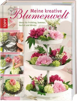 Meine kreative Blumenwelt - Floristik-Ideen für den Frühling, Sommer, Herbst und Winter