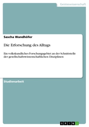 Sascha Wandhöfer - Die Erforschung des Alltags Ein volkskundliches Forschungsgebiet an der Schnittstelle der gesellschaftswissenschaftlichen Disziplinen