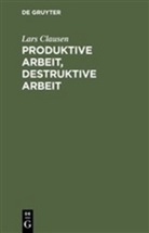 Lars Clausen - Produktive Arbeit, destruktive Arbeit