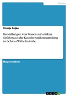 Olessja Bojko - Darstellungen von Frauen auf antiken Gefäßen aus der Kasseler Antikensammlung im Schloss Wilhelmshöhe