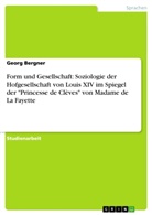 Georg Bergner - Form und Gesellschaft: Soziologie der Hofgesellschaft von Louis XIV im Spiegel der "Princesse de Clèves" von Madame de La Fayette