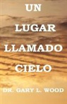Gary L. Wood - Un Lugar Llamado Cielo