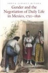 Sonya Lipsett-Rivera - Gender and the Negotiation of Daily Life in Mexico, 1750-1856