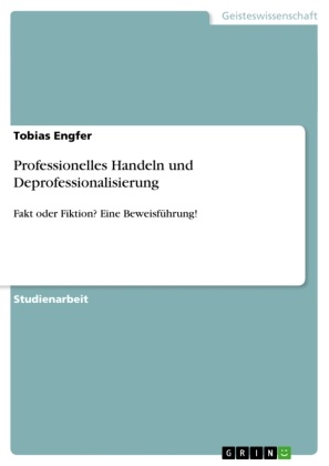 Tobias Engfer - Professionelles Handeln und Deprofessionalisierung Fakt oder Fiktion? Eine Beweisführung!