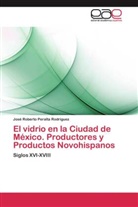 José Roberto Peralta Rodríguez - El vidrio en la Ciudad de México. Productores y Productos Novohispanos