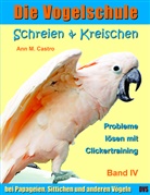 Ann Castro, Ann M Castro, Ann M. Castro - Die Vogelschule: Schreien & Kreischen bei Papageien, Sittichen und anderen Vögeln: Probleme lösen mit Clickertraining. Die Vogelschule; .. Bd.4