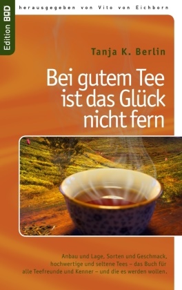 Tanja K Berlin, Tanja K. Berlin, Vito von Eichborn, Vit von Eichborn, Vito von Eichborn - Bei gutem Tee ist das Glück nicht fern Anbau und Lage, Sorten und Geschmack,  hochwertige und seltene Tees - das Buch  für alle Teefreunde und Kenner - und die es werden wollen.