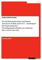 Jochen Bethscheider - Das Zivilmachtskonzept und Japans Anti-Terror Politik nach 9/11 - am Beispiel der Entsendung der Verteidigungsstreitkräfte ins Arabische Meer und in den Irak