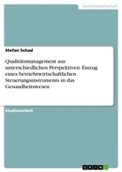 Stefan Schad - Qualitätsmanagement aus unterschiedlichen Perspektiven: Einzug eines betriebswirtschaftlichen Steuerungsinstruments in das Gesundheitswesen