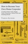 Various - How to Become Your Own Home Carpenter - A Guide to Basic Tools, Simple Tasks, Elementary Cabinet Work and Finishing Woods