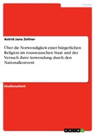Astrid Jana Zellner - Über die Notwendigkeit einer bürgerlichen Religion im rousseauschen Staat und der Versuch ihrer Anwendung durch den Nationalkonvent