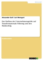 Alexande Goll, Alexander Goll, Jur Weingart, Juri Weingart - Der Einfluss der Unternehmensgröße auf Transformationale Führung und den Markterfolg