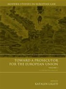 Ligeti, Katalin Ligeti, Katarin Ligeti, Katalin Ligeti, Professor Katalin Ligeti - Toward a Prosecutor for the European Union Volume 1