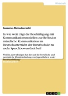 Susanne Ahmadseresht - In wie weit trägt die Beschäftigung mit Kommunikationsmodellen zur Reflexion mündliche Kommunikation im Deutschunterricht der Berufsschule zu mehr Sprachbewusstheit bei?