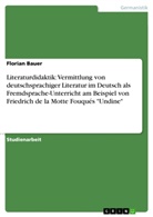 Florian Bauer - Literaturdidaktik: Vermittlung von deutschsprachiger Literatur im Deutsch als Fremdsprache-Unterricht am Beispiel von Friedrich de la Motte Fouqués "Undine"