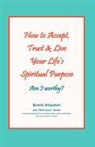 Brent Atwater - How to Accept, Trust & Live Your Life's Spiritual Purpose: Am I Worthy?: Empower Your Spiritual Purpose in Life