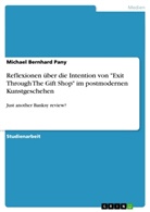 Michael Bernhard Pany - Reflexionen über die Intention von "Exit Through The Gift Shop" im postmodernen Kunstgeschehen